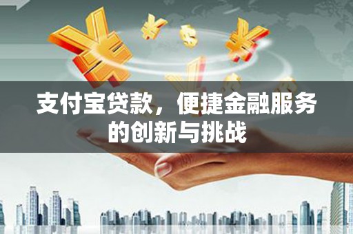 岢岚支付宝贷款，便捷金融服务的创新与挑战