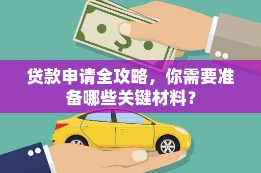 岢岚贷款申请全攻略，你需要准备哪些关键材料？