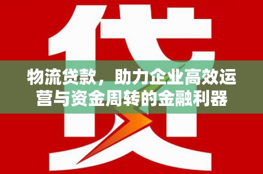 岢岚物流贷款，助力企业高效运营与资金周转的金融利器