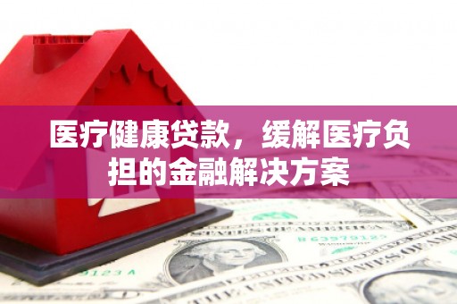 岢岚医疗健康贷款，缓解医疗负担的金融解决方案