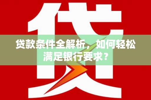 岢岚贷款条件全解析，如何轻松满足银行要求？