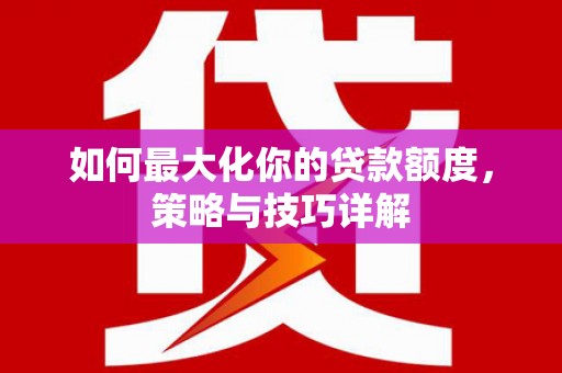 岢岚如何最大化你的贷款额度，策略与技巧详解