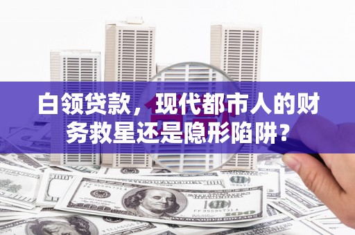 岢岚白领贷款，现代都市人的财务救星还是隐形陷阱？