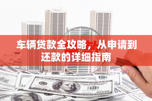 岢岚车辆贷款全攻略，从申请到还款的详细指南