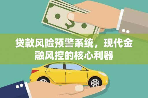 岢岚贷款风险预警系统,现代金融风控的核心利器 岢岚贷款风险预警系统,现代金融风控的核心利器