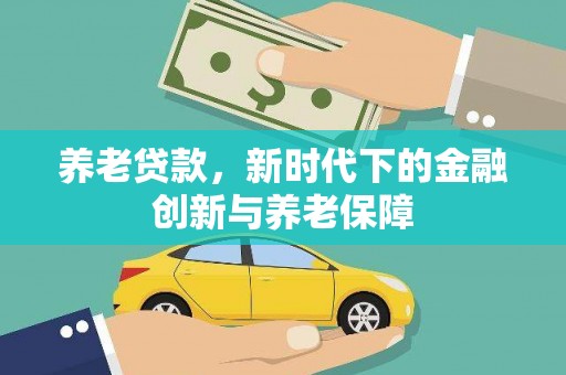 岢岚养老贷款，新时代下的金融创新与养老保障