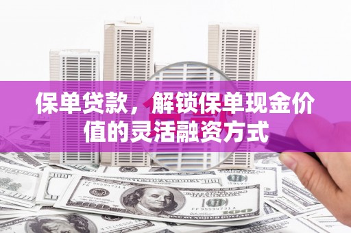 岢岚保单贷款，解锁保单现金价值的灵活融资方式