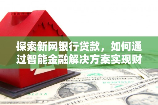岢岚探索新网银行贷款，如何通过智能金融解决方案实现财富增长