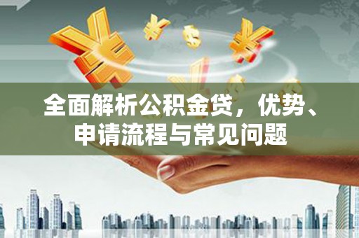 岢岚全面解析公积金贷，优势、申请流程与常见问题