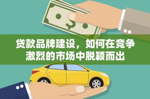 岢岚贷款品牌建设，如何在竞争激烈的市场中脱颖而出