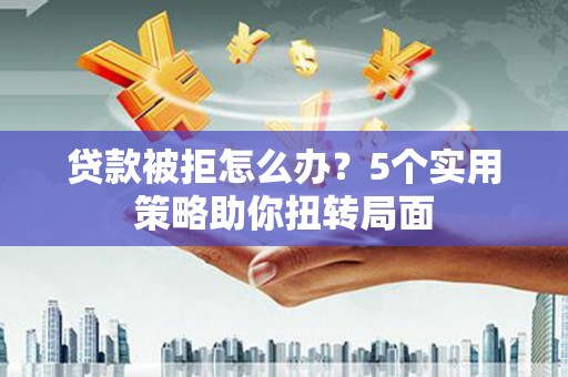 岢岚贷款被拒怎么办？5个实用策略助你扭转局面