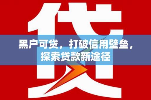 岢岚黑户可贷，打破信用壁垒，探索贷款新途径