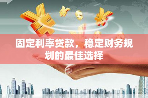 岢岚固定利率贷款，稳定财务规划的最佳选择