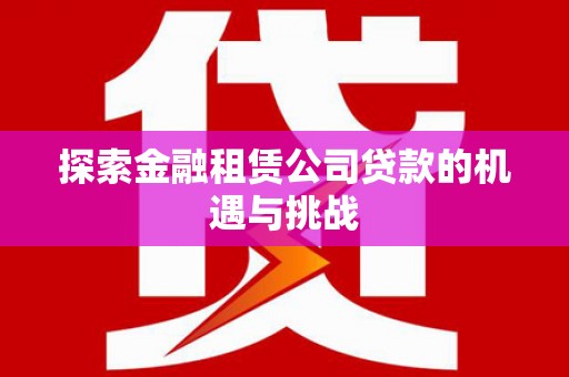 岢岚探索金融租赁公司贷款的机遇与挑战