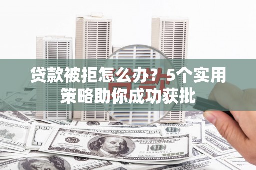 岢岚贷款被拒怎么办？5个实用策略助你成功获批