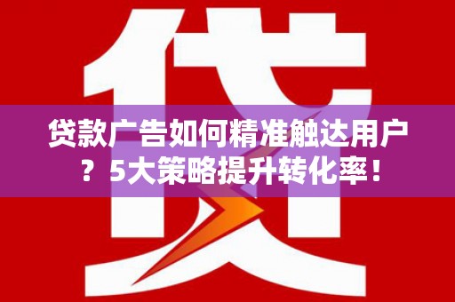岢岚贷款广告如何精准触达用户？5大策略提升转化率！