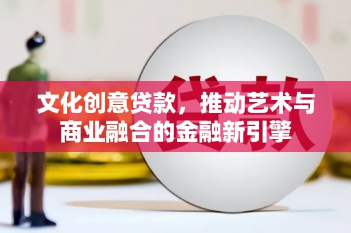 岢岚文化创意贷款，推动艺术与商业融合的金融新引擎
