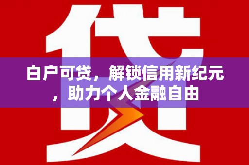 岢岚白户可贷，解锁信用新纪元，助力个人金融自由