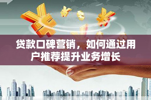 岢岚贷款口碑营销，如何通过用户推荐提升业务增长