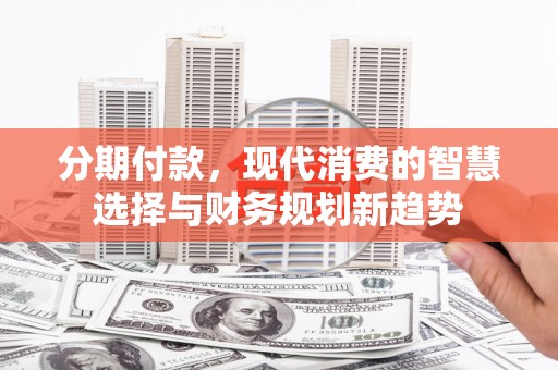 岢岚分期付款，现代消费的智慧选择与财务规划新趋势