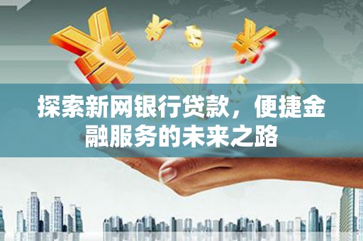 岢岚探索新网银行贷款，便捷金融服务的未来之路