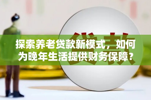 岢岚探索养老贷款新模式，如何为晚年生活提供财务保障？