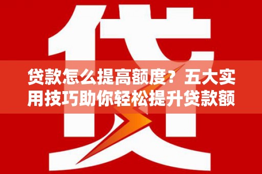 岢岚贷款怎么提高额度？五大实用技巧助你轻松提升贷款额度