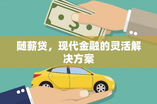 岢岚随薪贷，现代金融的灵活解决方案