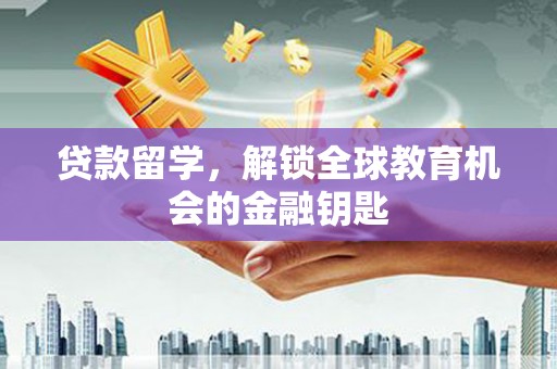 岢岚贷款留学，解锁全球教育机会的金融钥匙