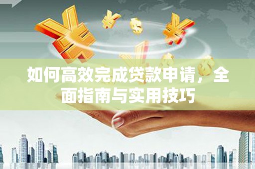 岢岚如何高效完成贷款申请，全面指南与实用技巧