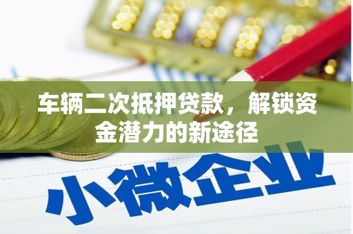 岢岚车辆二次抵押贷款，解锁资金潜力的新途径