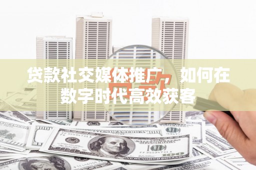 岢岚贷款社交媒体推广，如何在数字时代高效获客