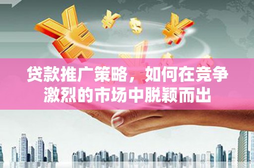 岢岚贷款推广策略，如何在竞争激烈的市场中脱颖而出