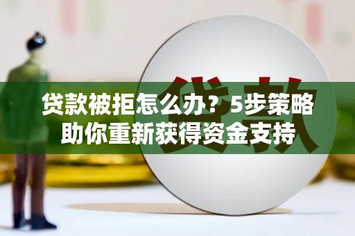 岢岚贷款被拒怎么办？5步策略助你重新获得资金支持