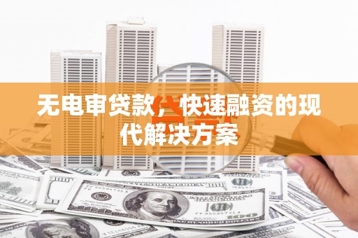 岢岚无电审贷款，快速融资的现代解决方案