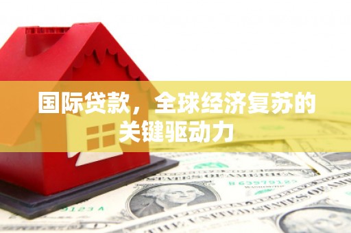 岢岚国际贷款，全球经济复苏的关键驱动力