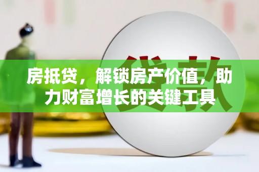 岢岚房抵贷，解锁房产价值，助力财富增长的关键工具