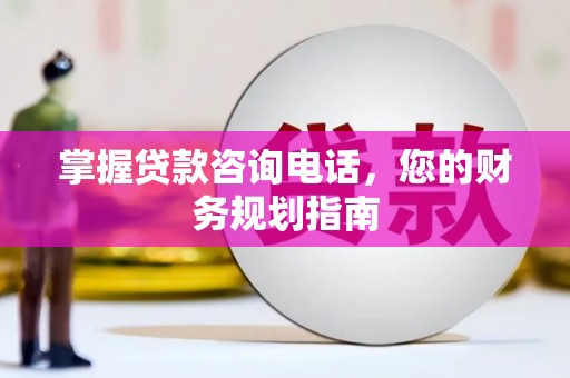 岢岚掌握贷款咨询电话，您的财务规划指南