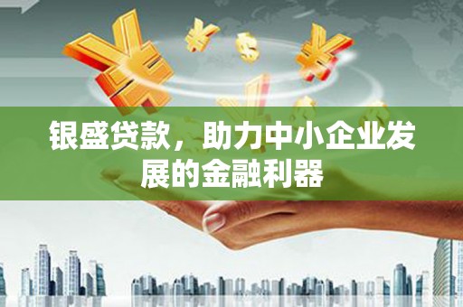 岢岚银盛贷款，助力中小企业发展的金融利器