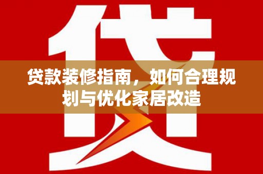 岢岚贷款装修指南，如何合理规划与优化家居改造