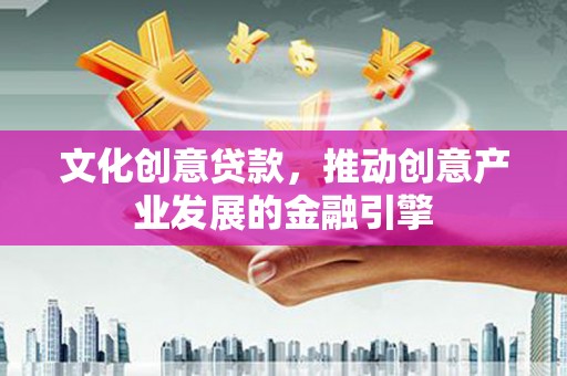 岢岚文化创意贷款，推动创意产业发展的金融引擎