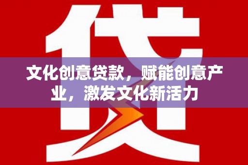 岢岚文化创意贷款，赋能创意产业，激发文化新活力