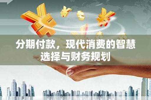岢岚分期付款，现代消费的智慧选择与财务规划