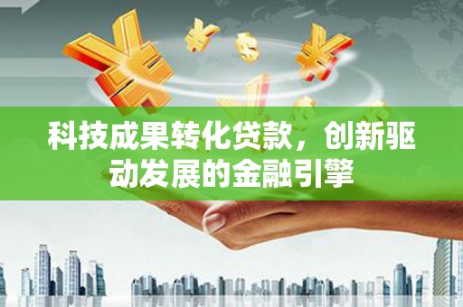 岢岚科技成果转化贷款，创新驱动发展的金融引擎