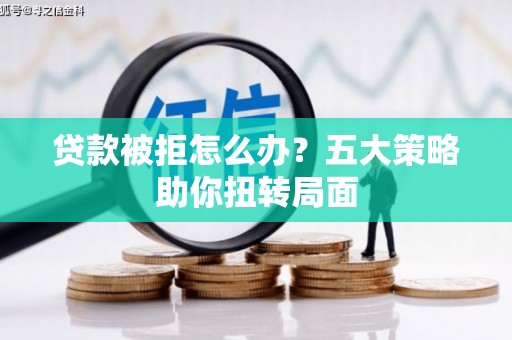 岢岚贷款被拒怎么办？五大策略助你扭转局面