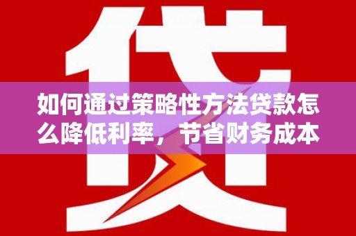 岢岚如何通过策略性方法贷款怎么降低利率，节省财务成本