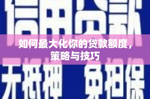 岢岚如何最大化你的贷款额度，策略与技巧