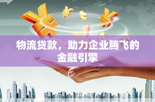 岢岚物流贷款，助力企业腾飞的金融引擎