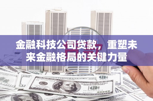 岢岚金融科技公司贷款，重塑未来金融格局的关键力量