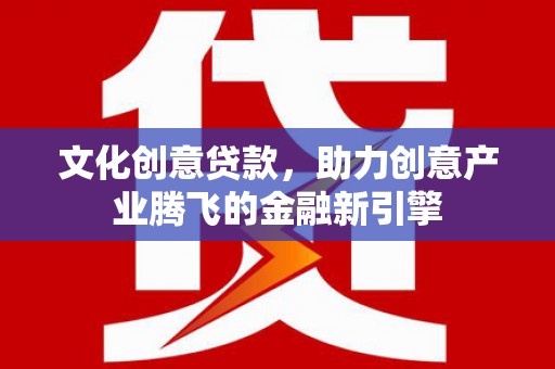 岢岚文化创意贷款，助力创意产业腾飞的金融新引擎